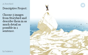 Descriptive Project:

Choose 5 images from Storybird and describe them in as much detail as possible in 1 sentence.