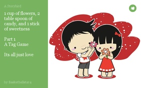 1 cup of flowers, 2 table spoon of candy, and 1 stick of sweetness 

Part 1 
A Tag Game

Its all just love