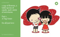 1 cup of flowers, 2 table spoon of candy, and 1 stick of sweetness 

Part 1 
A Tag Game

Its all just love