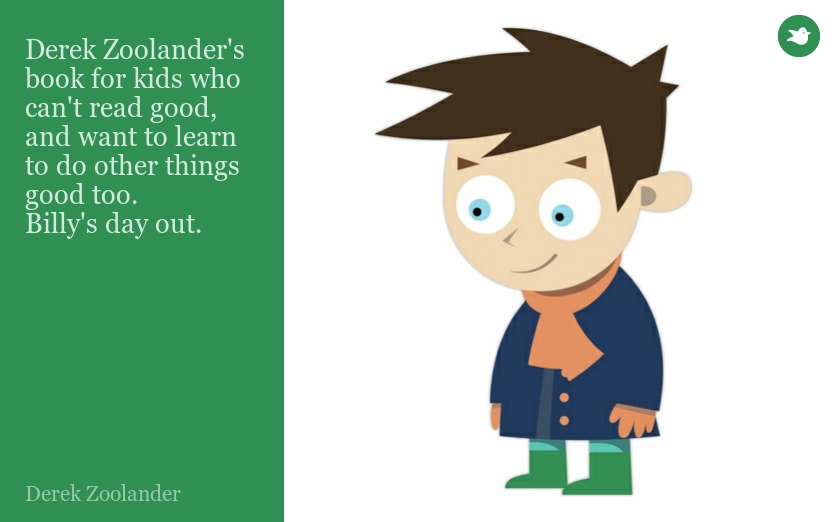 Derek Zoolander's book for kids who can't read good, and want to learn to do other things good too.
Billy's day out.