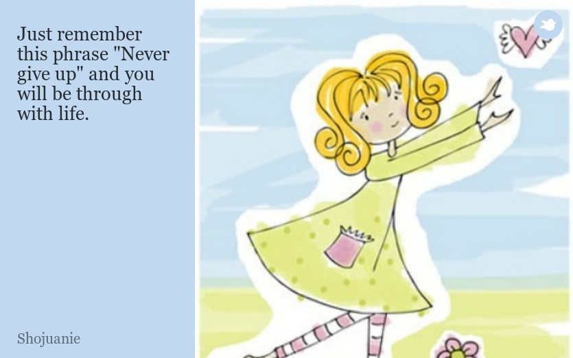Just remember this phrase "Never give up" and you will be through with life.